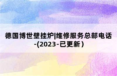 德国博世壁挂炉|维修服务总部电话-(2023-已更新）